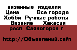 вязанные  изделия  › Цена ­ 100 - Все города Хобби. Ручные работы » Вязание   . Хакасия респ.,Саяногорск г.